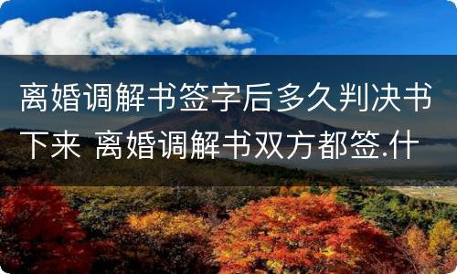 离婚调解书签字后多久判决书下来 离婚调解书双方都签.什么时候收到判决书