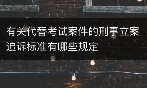 有关代替考试案件的刑事立案追诉标准有哪些规定