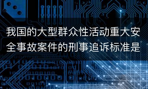 我国的大型群众性活动重大安全事故案件的刑事追诉标准是什么