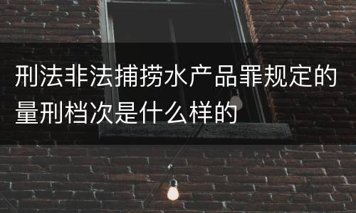 刑法非法捕捞水产品罪规定的量刑档次是什么样的