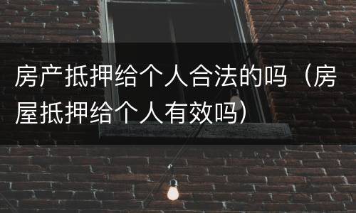 房产抵押给个人合法的吗（房屋抵押给个人有效吗）