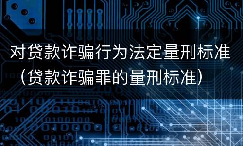 对贷款诈骗行为法定量刑标准（贷款诈骗罪的量刑标准）