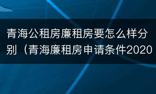 青海公租房廉租房要怎么样分别（青海廉租房申请条件2020）