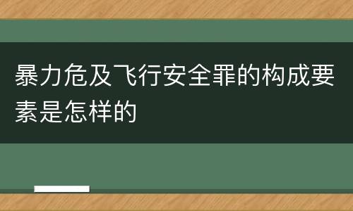 暴力危及飞行安全罪的构成要素是怎样的