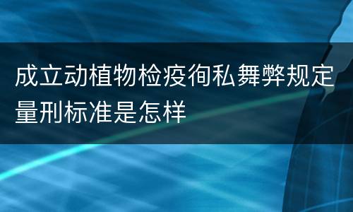 成立动植物检疫徇私舞弊规定量刑标准是怎样