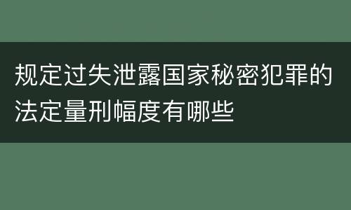 规定过失泄露国家秘密犯罪的法定量刑幅度有哪些