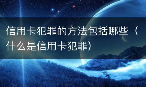 信用卡犯罪的方法包括哪些（什么是信用卡犯罪）