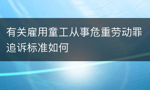 有关雇用童工从事危重劳动罪追诉标准如何