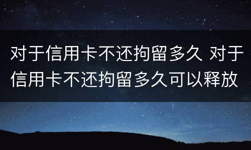 对于信用卡不还拘留多久 对于信用卡不还拘留多久可以释放