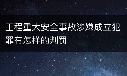 工程重大安全事故涉嫌成立犯罪有怎样的判罚