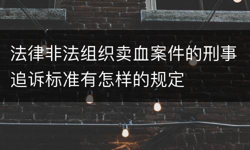 法律非法组织卖血案件的刑事追诉标准有怎样的规定