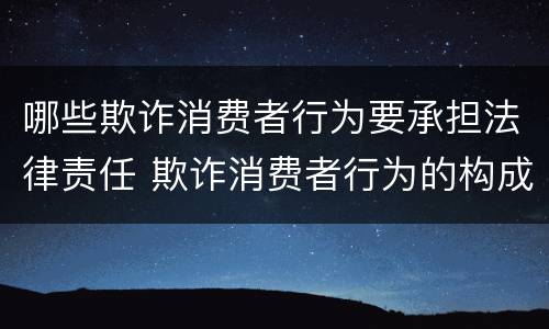 哪些欺诈消费者行为要承担法律责任 欺诈消费者行为的构成要件及其法律后果