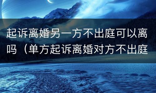 起诉离婚另一方不出庭可以离吗（单方起诉离婚对方不出庭会怎样）