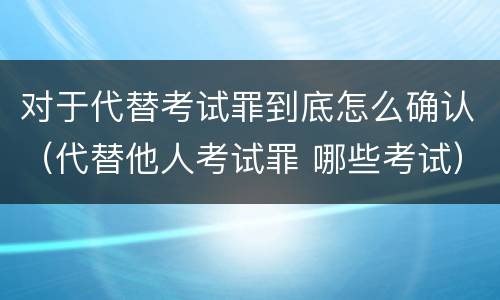 对于代替考试罪到底怎么确认（代替他人考试罪 哪些考试）