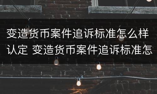 变造货币案件追诉标准怎么样认定 变造货币案件追诉标准怎么样认定为诈骗