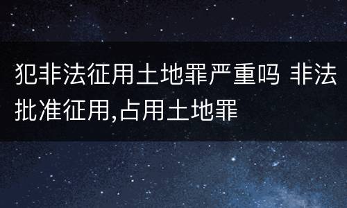 犯非法征用土地罪严重吗 非法批准征用,占用土地罪