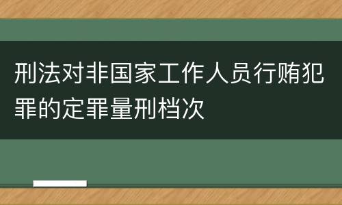 刑法对非国家工作人员行贿犯罪的定罪量刑档次