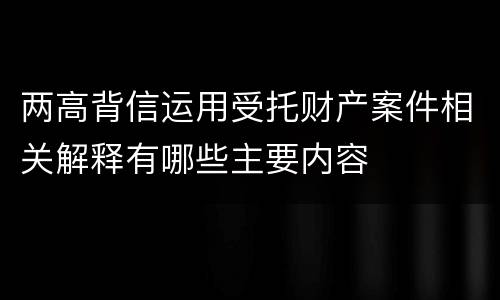 两高背信运用受托财产案件相关解释有哪些主要内容