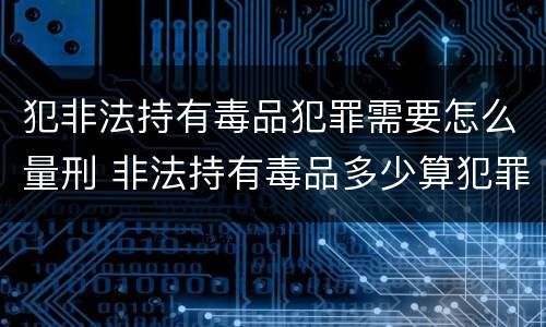 犯非法持有毒品犯罪需要怎么量刑 非法持有毒品多少算犯罪