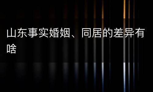 山东事实婚姻、同居的差异有啥