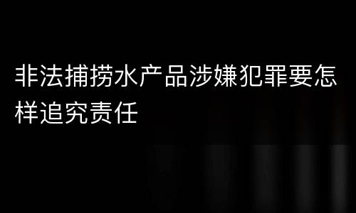 非法捕捞水产品涉嫌犯罪要怎样追究责任