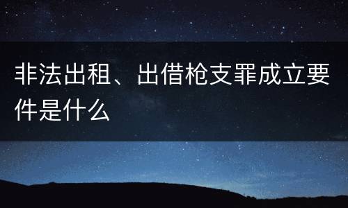 非法出租、出借枪支罪成立要件是什么