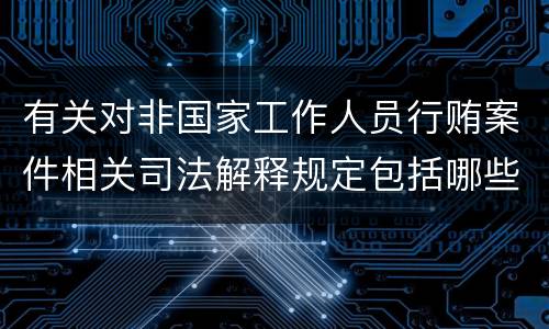 有关对非国家工作人员行贿案件相关司法解释规定包括哪些