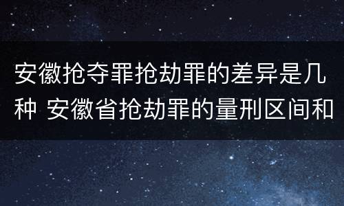 安徽抢夺罪抢劫罪的差异是几种 安徽省抢劫罪的量刑区间和量刑情节