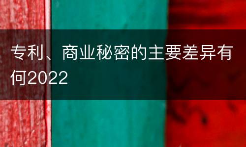 专利、商业秘密的主要差异有何2022