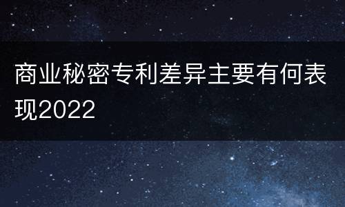 商业秘密专利差异主要有何表现2022