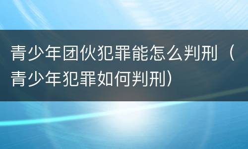 青少年团伙犯罪能怎么判刑（青少年犯罪如何判刑）