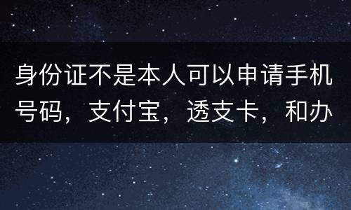 身份证不是本人可以申请手机号码，支付宝，透支卡，和办理信用卡吗