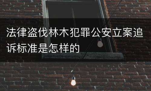 法律盗伐林木犯罪公安立案追诉标准是怎样的