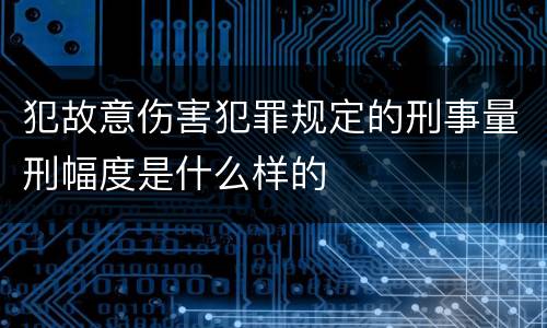 犯故意伤害犯罪规定的刑事量刑幅度是什么样的