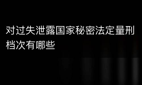 对过失泄露国家秘密法定量刑档次有哪些