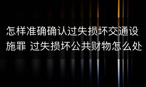 怎样准确确认过失损坏交通设施罪 过失损坏公共财物怎么处理