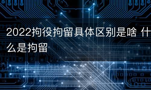 2022拘役拘留具体区别是啥 什么是拘留