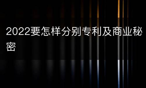 2022要怎样分别专利及商业秘密