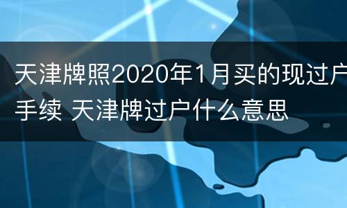 天津牌照2020年1月买的现过户手续 天津牌过户什么意思