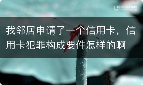 我邻居申请了一个信用卡，信用卡犯罪构成要件怎样的啊