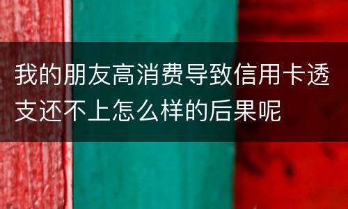 我的朋友高消费导致信用卡透支还不上怎么样的后果呢