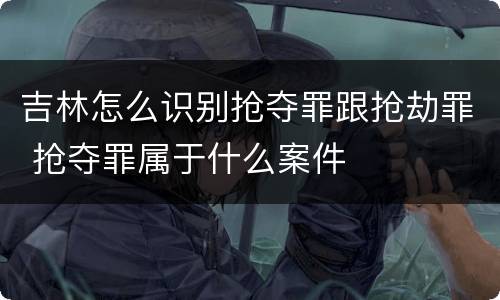 吉林怎么识别抢夺罪跟抢劫罪 抢夺罪属于什么案件