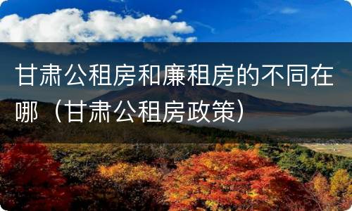 甘肃公租房和廉租房的不同在哪（甘肃公租房政策）