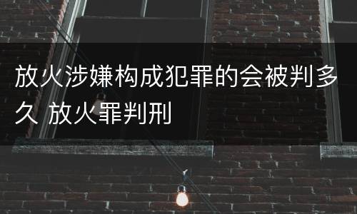 放火涉嫌构成犯罪的会被判多久 放火罪判刑