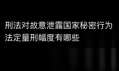 刑法对故意泄露国家秘密行为法定量刑幅度有哪些