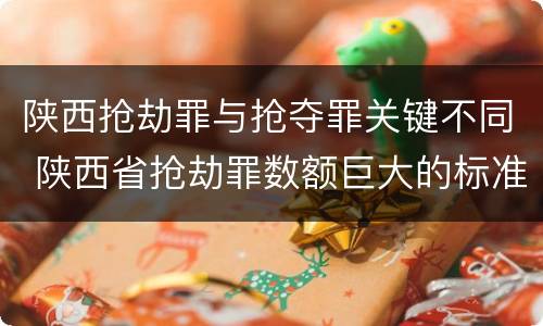 陕西抢劫罪与抢夺罪关键不同 陕西省抢劫罪数额巨大的标准