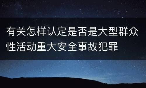 有关怎样认定是否是大型群众性活动重大安全事故犯罪