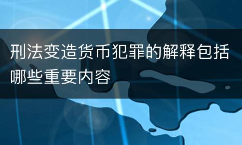 刑法变造货币犯罪的解释包括哪些重要内容