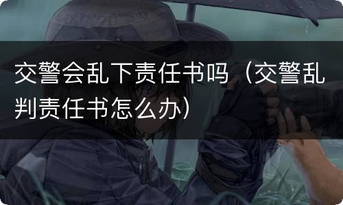 交警会乱下责任书吗（交警乱判责任书怎么办）