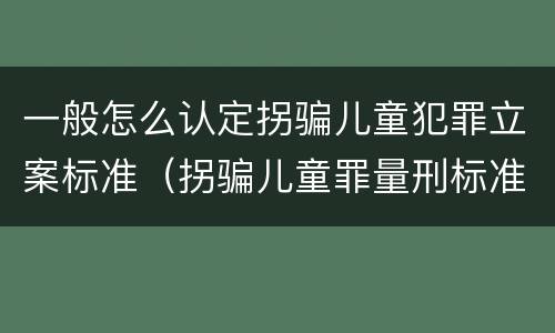 一般怎么认定拐骗儿童犯罪立案标准（拐骗儿童罪量刑标准）